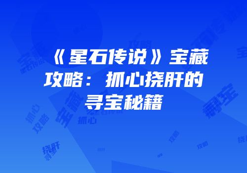 《星石传说》宝藏攻略：抓心挠肝的寻宝秘籍