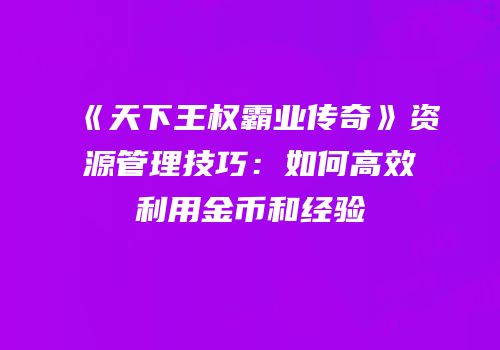 《天下王权霸业传奇》资源管理技巧：如何高效利用金币和经验