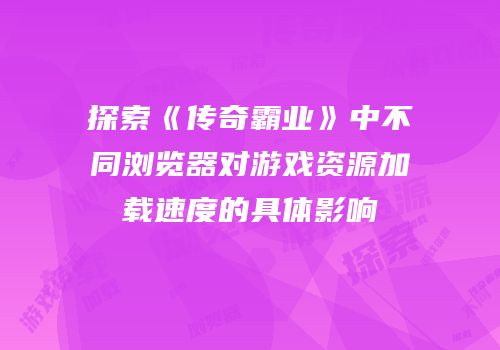 探索《传奇霸业》中不同浏览器对游戏资源加载速度的具体影响