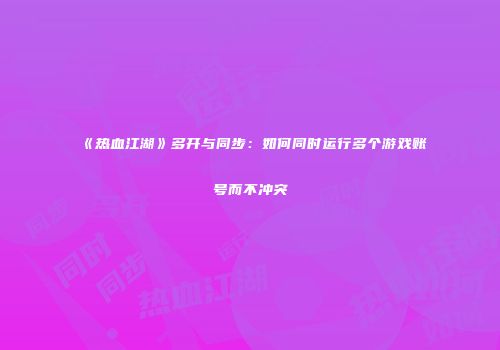 《热血江湖》多开与同步：如何同时运行多个游戏账号而不冲突