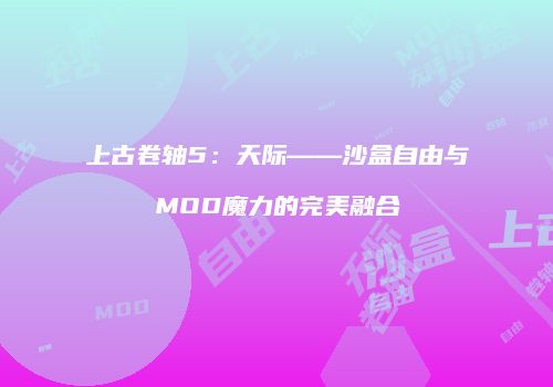 上古卷轴5：天际——沙盒自由与MOD魔力的完美融合