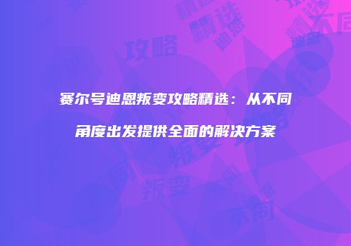 赛尔号迪恩叛变攻略精选：从不同角度出发提供全面的解决方案