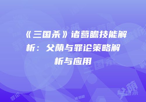 《三国杀》诸葛瞻技能解析：父荫与罪论策略解析与应用