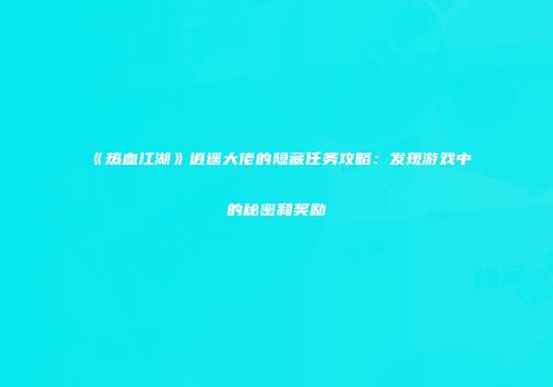 《热血江湖》逍遥大佬的隐藏任务攻略：发现游戏中的秘密和奖励