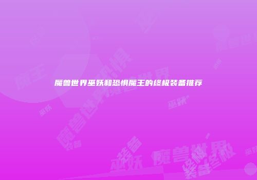 魔兽世界巫妖和恐惧魔王的终极装备推荐