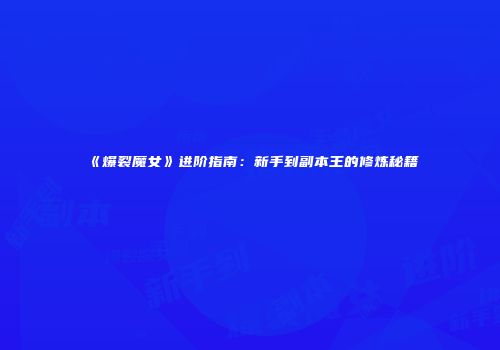 《爆裂魔女》进阶指南：新手到副本王的修炼秘籍