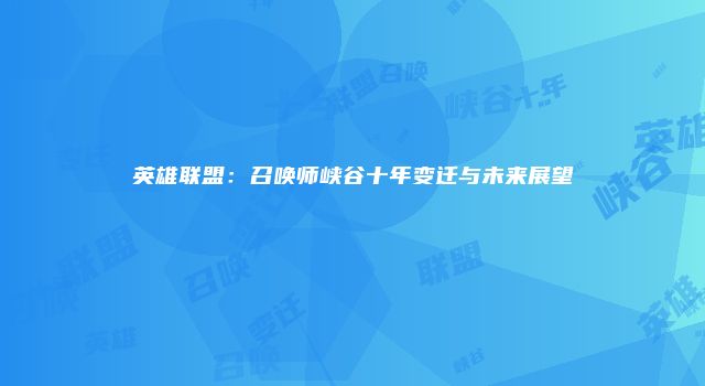 英雄联盟：召唤师峡谷十年变迁与未来展望