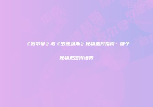 《赛尔号》与《罗德利斯》宠物选择指南：哪个宠物更值得培养