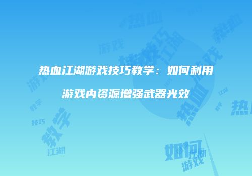 热血江湖游戏技巧教学：如何利用游戏内资源增强武器光效