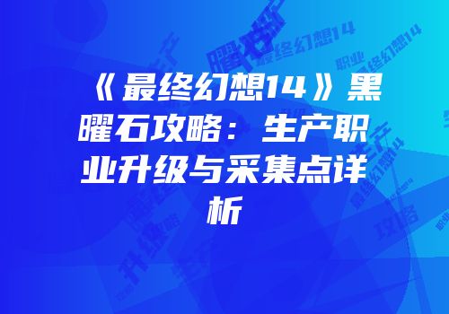 《最终幻想14》黑曜石攻略：生产职业升级与采集点详析