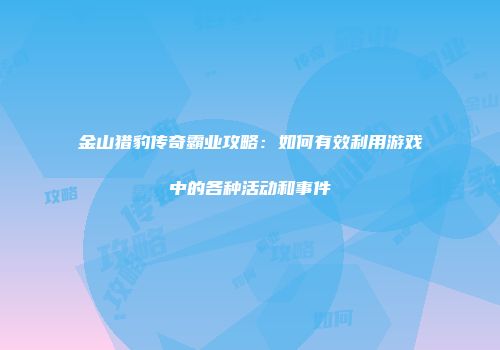 金山猎豹传奇霸业攻略:如何有效利用游戏中的各种活动和事件