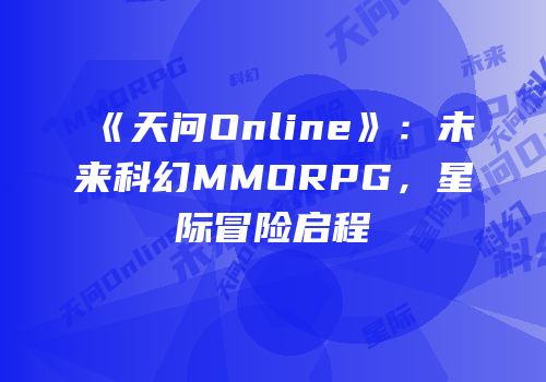 《天问Online》：未来科幻MMORPG，星际冒险启程