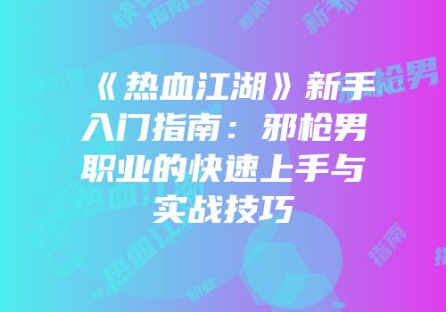 《热血江湖》新手入门指南：邪枪男职业的快速上手与实战技巧