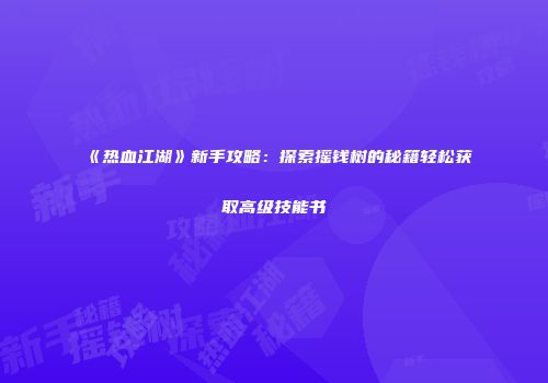 《热血江湖》新手攻略：探索摇钱树的秘籍轻松获取高级技能书