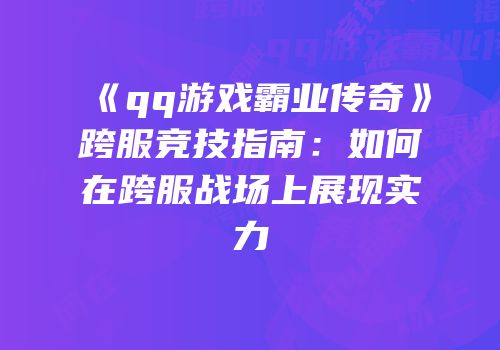 《qq游戏霸业传奇》跨服竞技指南:如何在跨服战场上展现实力