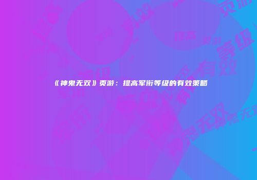 《神鬼无双》页游：提高军衔等级的有效策略