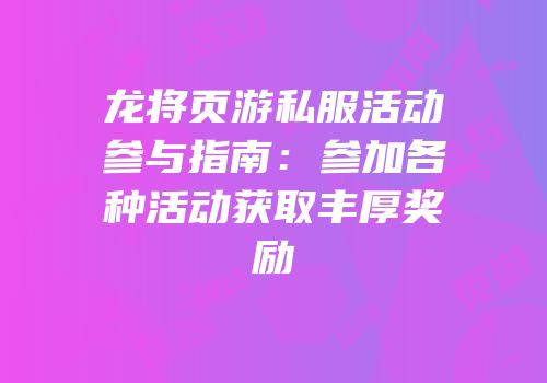龙将页游私服活动参与指南：参加各种活动获取丰厚奖励