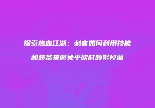 探索热血江湖：刺客如何利用技能和装备来避免平砍时频繁掉蓝