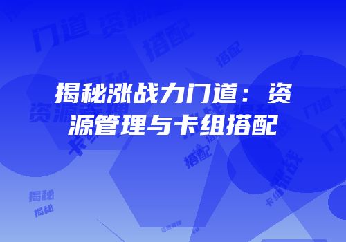 揭秘涨战力门道：资源管理与卡组搭配