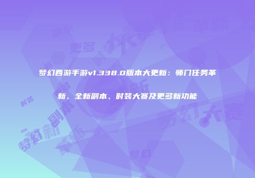 梦幻西游手游v1.338.0版本大更新：师门任务革新、全新副本、时装大赛及更多新功能