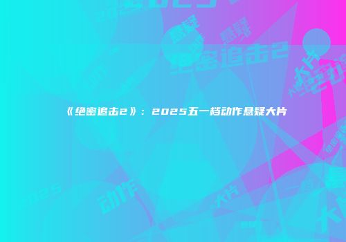 《绝密追击2》：2025五一档动作悬疑大片