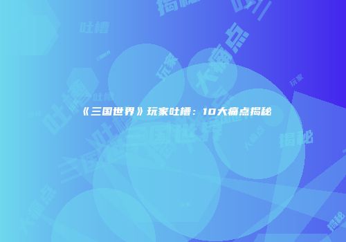 《三国世界》玩家吐槽：10大痛点揭秘
