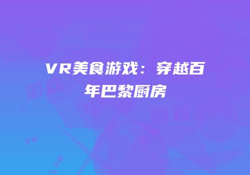VR美食游戏：穿越百年巴黎厨房