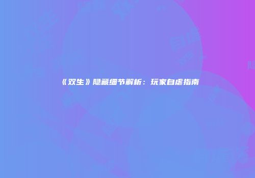 《双生》隐藏细节解析：玩家自虐指南