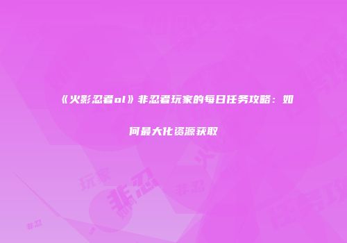 《火影忍者ol》非忍者玩家的每日任务攻略：如何最大化资源获取