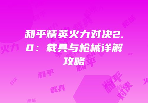 和平精英火力对决2.0：载具与枪械详解攻略