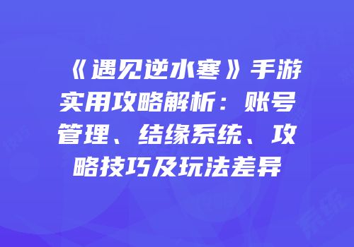 《遇见逆水寒》手游实用攻略解析：账号管理、结缘系统、攻略技巧及玩法差异