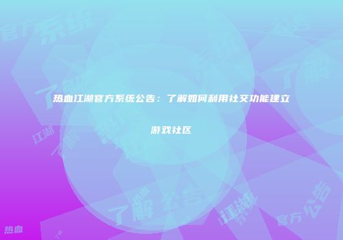 热血江湖官方系统公告：了解如何利用社交功能建立游戏社区