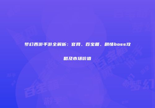 梦幻西游手游全解析：官网、百宝箱、剧情boss攻略及市场价值