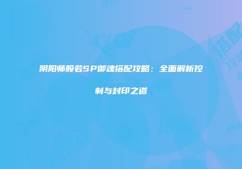 阴阳师般若SP御魂搭配攻略：全面解析控制与封印之道
