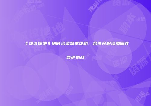 《攻城掠地》限时资源副本攻略：合理分配资源应对各种挑战