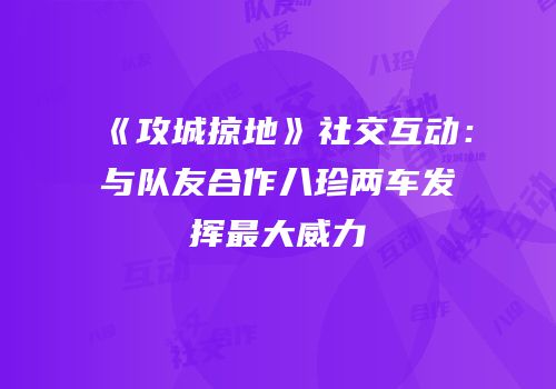 《攻城掠地》社交互动：与队友合作八珍两车发挥最大威力