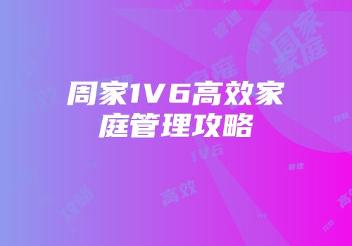 周家1V6高效家庭管理攻略