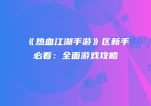 《热血江湖手游》区新手必看：全面游戏攻略