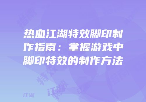 热血江湖特效脚印制作指南：掌握游戏中脚印特效的制作方法