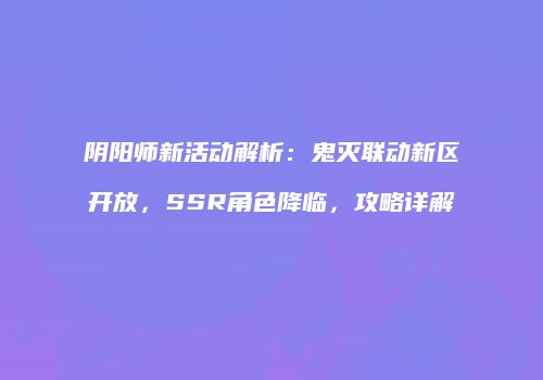 阴阳师新活动解析：鬼灭联动新区开放，SSR角色降临，攻略详解