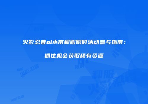 火影忍者ol小南和服限时活动参与指南：抓住机会获取稀有资源