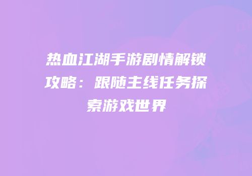 热血江湖手游剧情解锁攻略：跟随主线任务探索游戏世界