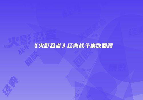 《火影忍者》经典战斗集数回顾