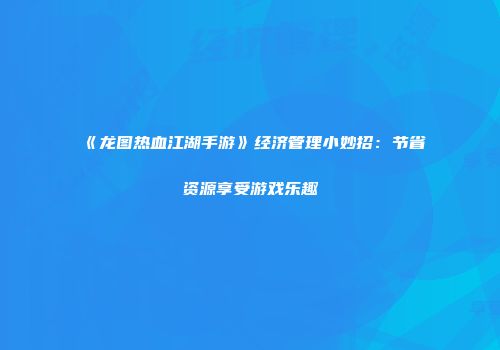 《龙图热血江湖手游》经济管理小妙招：节省资源享受游戏乐趣