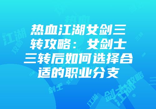 热血江湖女剑三转攻略：女剑士三转后如何选择合适的职业分支