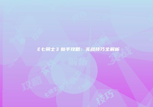 《七骑士》新手攻略：实战技巧全解析