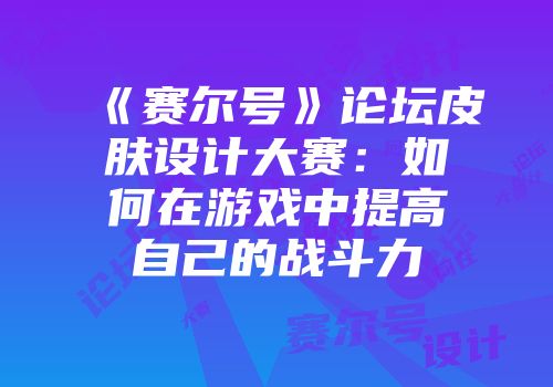 《赛尔号》论坛皮肤设计大赛：如何在游戏中提高自己的战斗力