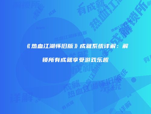 《热血江湖怀旧版》成就系统详解：解锁所有成就享受游戏乐趣