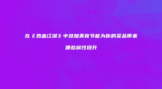 在《热血江湖》中参加美食节能为你的菜品带来哪些属性提升