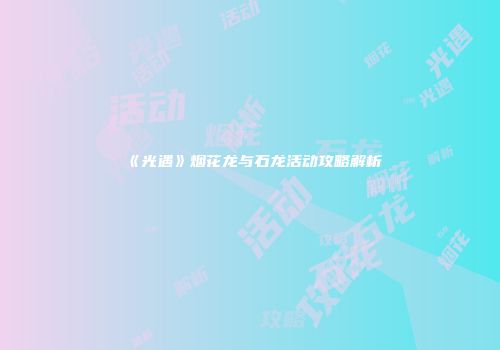 《光遇》烟花龙与石龙活动攻略解析